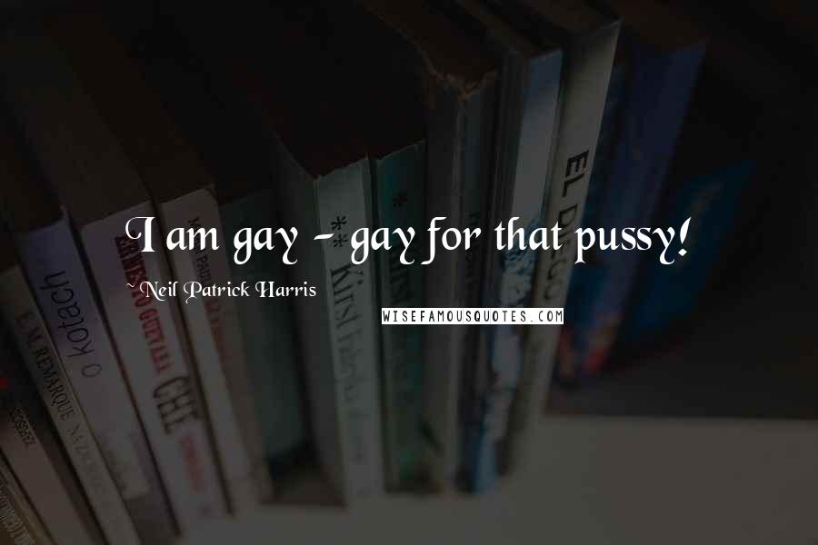 Neil Patrick Harris quotes: I am gay - gay for that pussy!