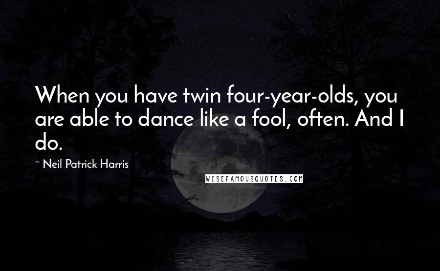 Neil Patrick Harris quotes: When you have twin four-year-olds, you are able to dance like a fool, often. And I do.