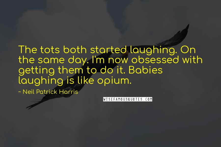 Neil Patrick Harris quotes: The tots both started laughing. On the same day. I'm now obsessed with getting them to do it. Babies laughing is like opium.
