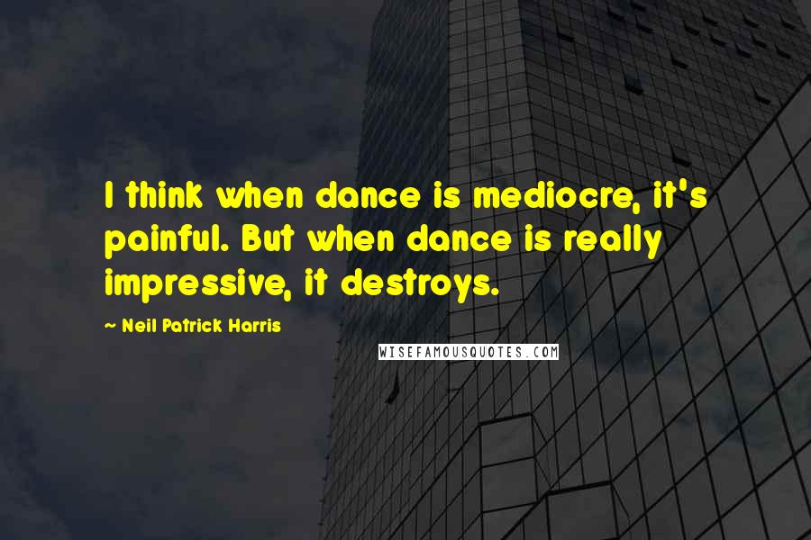 Neil Patrick Harris quotes: I think when dance is mediocre, it's painful. But when dance is really impressive, it destroys.