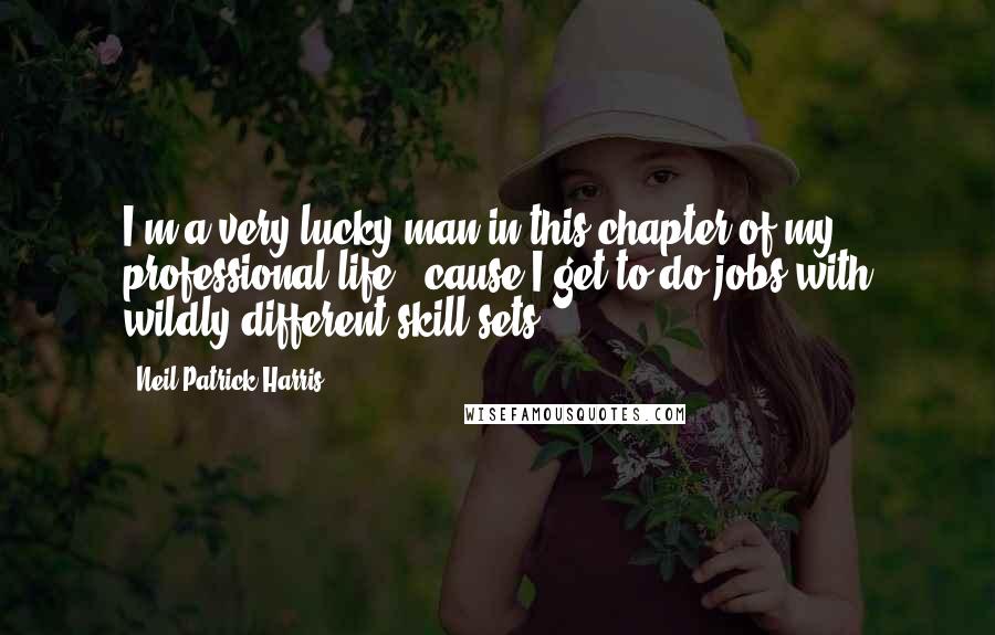 Neil Patrick Harris quotes: I'm a very lucky man in this chapter of my professional life, 'cause I get to do jobs with wildly different skill sets.