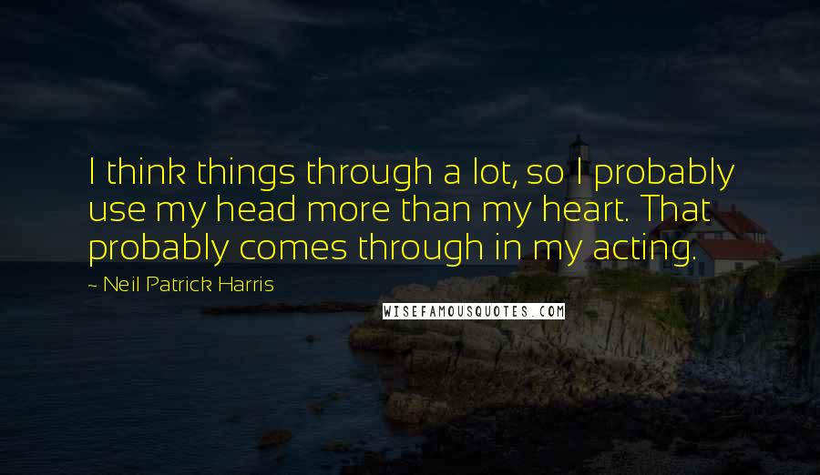Neil Patrick Harris quotes: I think things through a lot, so I probably use my head more than my heart. That probably comes through in my acting.