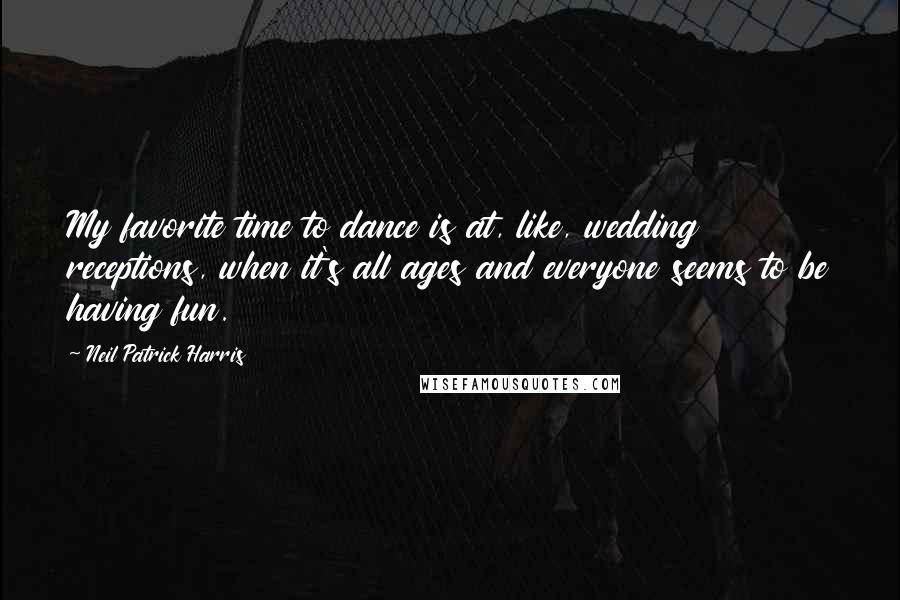Neil Patrick Harris quotes: My favorite time to dance is at, like, wedding receptions, when it's all ages and everyone seems to be having fun.