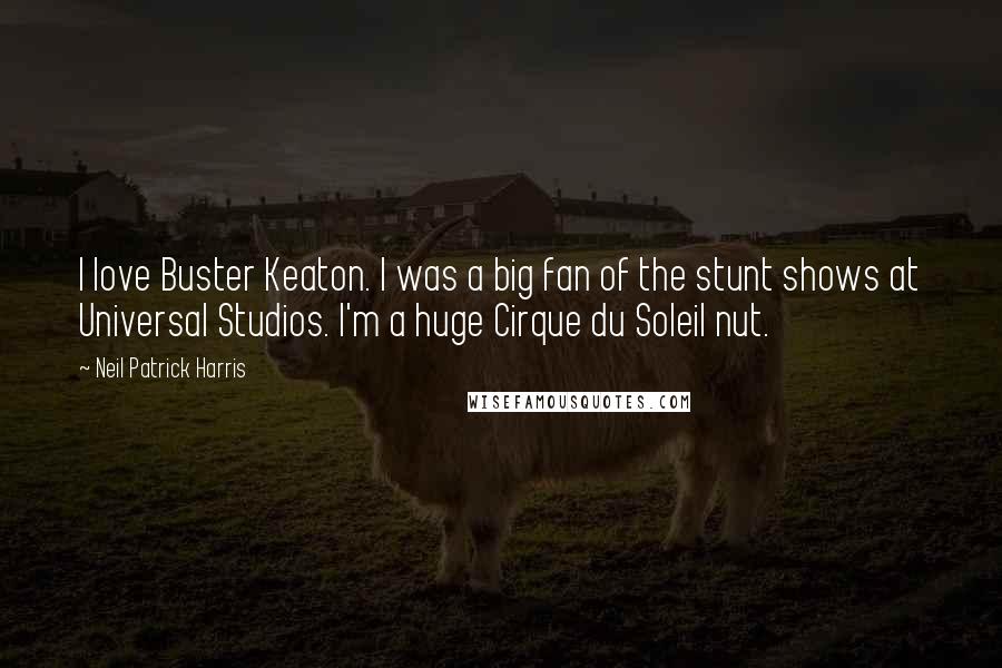 Neil Patrick Harris quotes: I love Buster Keaton. I was a big fan of the stunt shows at Universal Studios. I'm a huge Cirque du Soleil nut.