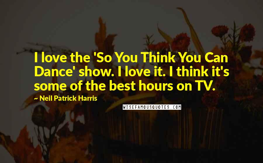 Neil Patrick Harris quotes: I love the 'So You Think You Can Dance' show. I love it. I think it's some of the best hours on TV.