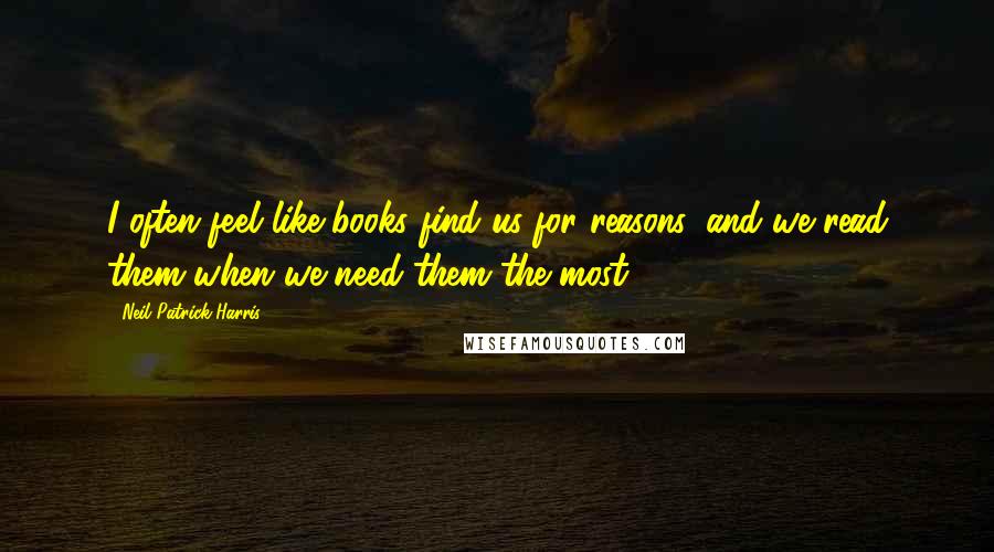 Neil Patrick Harris quotes: I often feel like books find us for reasons, and we read them when we need them the most.