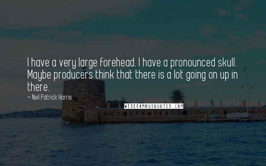 Neil Patrick Harris quotes: I have a very large forehead. I have a pronounced skull. Maybe producers think that there is a lot going on up in there.