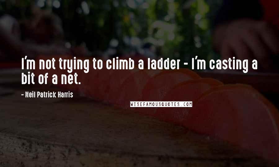 Neil Patrick Harris quotes: I'm not trying to climb a ladder - I'm casting a bit of a net.