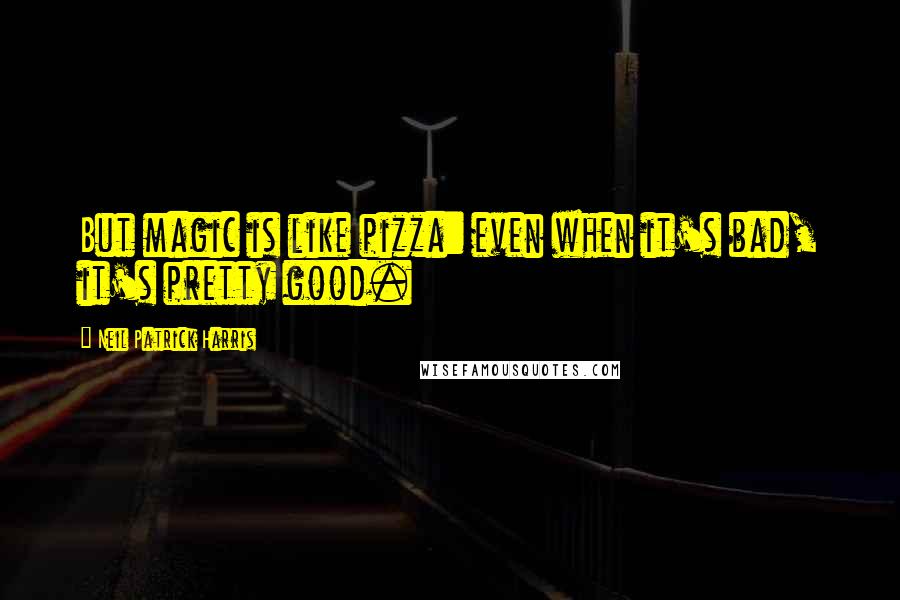 Neil Patrick Harris quotes: But magic is like pizza: even when it's bad, it's pretty good.