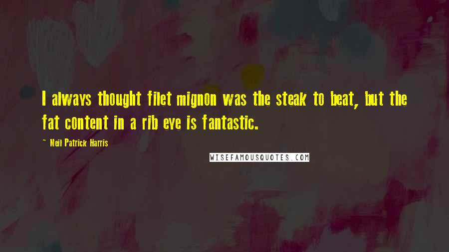 Neil Patrick Harris quotes: I always thought filet mignon was the steak to beat, but the fat content in a rib eye is fantastic.