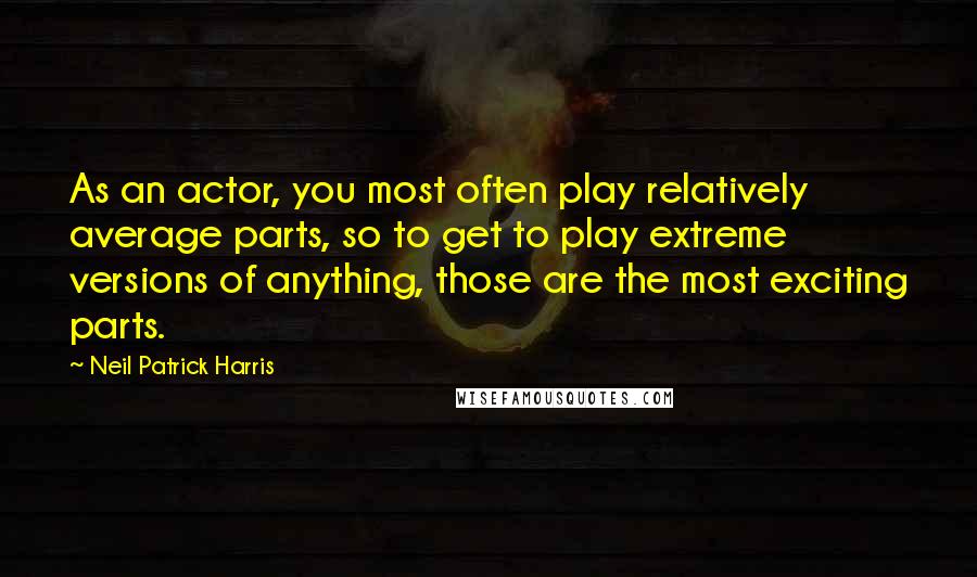 Neil Patrick Harris quotes: As an actor, you most often play relatively average parts, so to get to play extreme versions of anything, those are the most exciting parts.