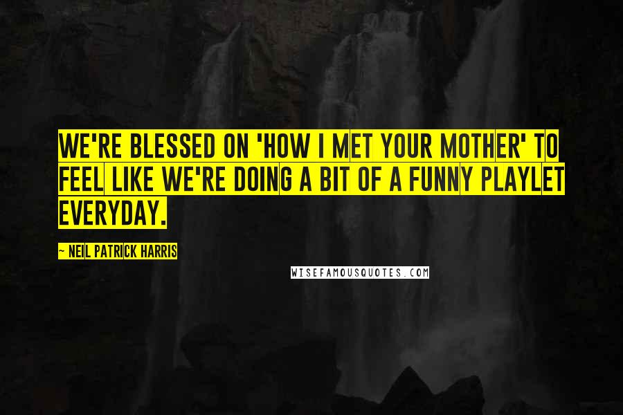 Neil Patrick Harris quotes: We're blessed on 'How I Met Your Mother' to feel like we're doing a bit of a funny playlet everyday.