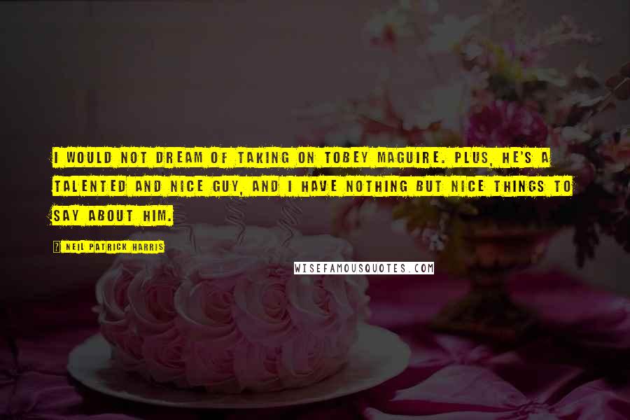 Neil Patrick Harris quotes: I would not dream of taking on Tobey Maguire. Plus, he's a talented and nice guy, and I have nothing but nice things to say about him.