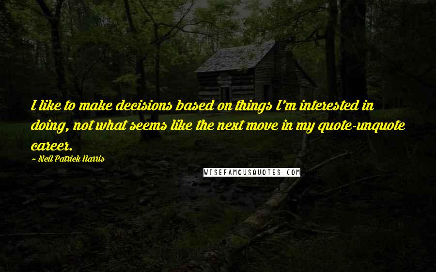 Neil Patrick Harris quotes: I like to make decisions based on things I'm interested in doing, not what seems like the next move in my quote-unquote career.