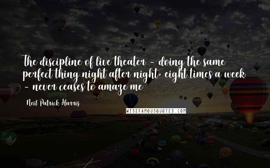 Neil Patrick Harris quotes: The discipline of live theater - doing the same perfect thing night after night, eight times a week - never ceases to amaze me