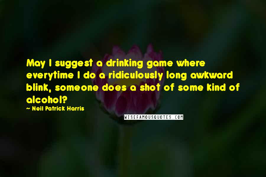 Neil Patrick Harris quotes: May I suggest a drinking game where everytime I do a ridiculously long awkward blink, someone does a shot of some kind of alcohol?