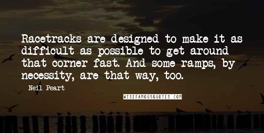 Neil Peart quotes: Racetracks are designed to make it as difficult as possible to get around that corner fast. And some ramps, by necessity, are that way, too.