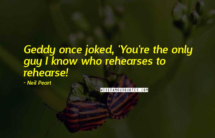 Neil Peart quotes: Geddy once joked, 'You're the only guy I know who rehearses to rehearse!