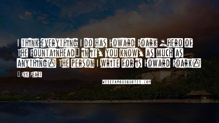 Neil Peart quotes: I think everything I do has Howard Roark [hero of The Fountainhead] in it, you know, as much as anything. The person I write for is Howard Roark.