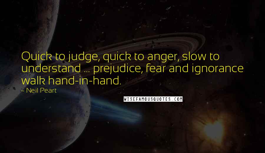 Neil Peart quotes: Quick to judge, quick to anger, slow to understand ... prejudice, fear and ignorance walk hand-in-hand. Neil Peart quotes: Quick to judge, quick to anger, slow to understand ... prejudice, fear and ignorance walk hand-in-hand.
