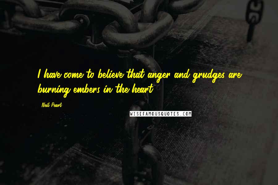 Neil Peart quotes: I have come to believe that anger and grudges are burning embers in the heart ...