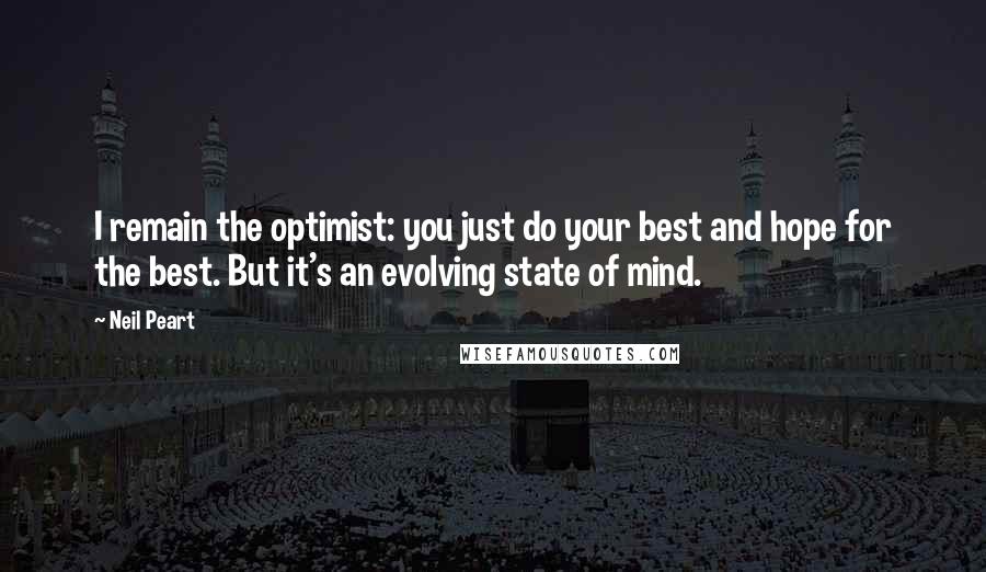 Neil Peart quotes: I remain the optimist: you just do your best and hope for the best. But it's an evolving state of mind. Neil Peart quotes: I remain the optimist: you just do your best and hope for the best. But it's an evolving state of mind.