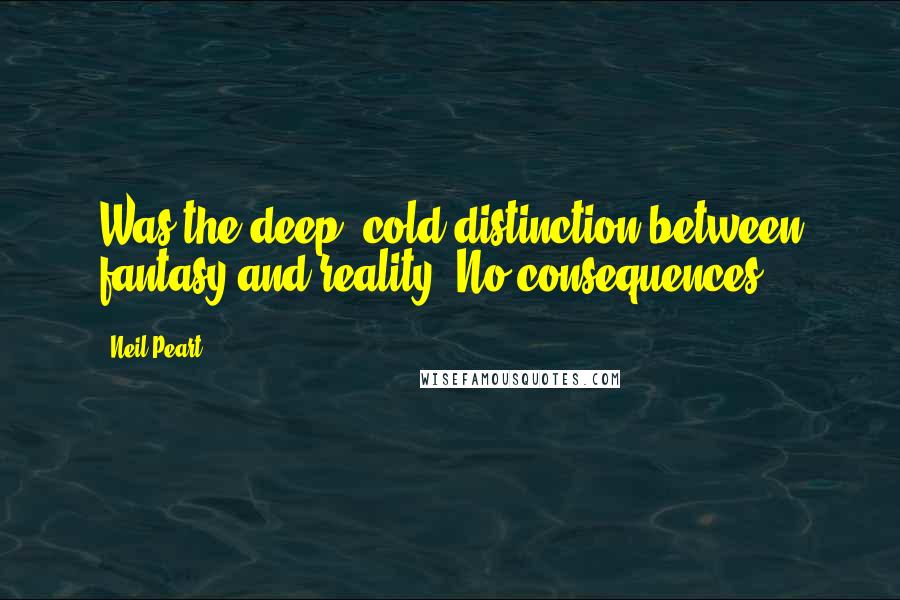 Neil Peart quotes: Was the deep, cold distinction between fantasy and reality: No consequences.