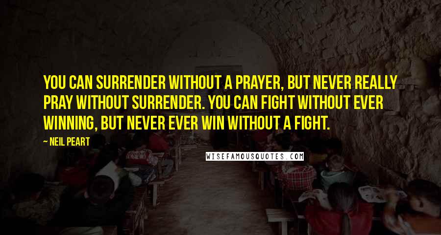 Neil Peart quotes: You can surrender without a prayer, but never really pray without surrender. You can fight without ever winning, but never ever win without a fight. Neil Peart quotes: You can surrender without a prayer, but never really pray without surrender. You can fight without ever winning, but never ever win without a fight.