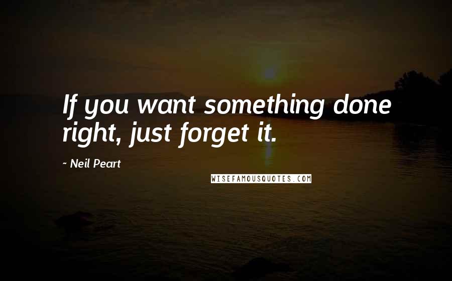Neil Peart quotes: If you want something done right, just forget it.