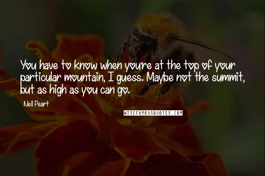 Neil Peart quotes: You have to know when you're at the top of your particular mountain, I guess. Maybe not the summit, but as high as you can go. Neil Peart quotes: You have to know when you're at the top of your particular mountain, I guess. Maybe not the summit, but as high as you can go.