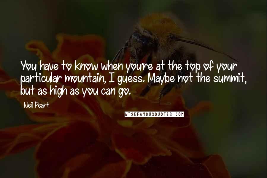 Neil Peart quotes: You have to know when you're at the top of your particular mountain, I guess. Maybe not the summit, but as high as you can go.