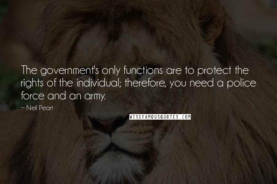 Neil Peart quotes: The government's only functions are to protect the rights of the individual; therefore, you need a police force and an army.