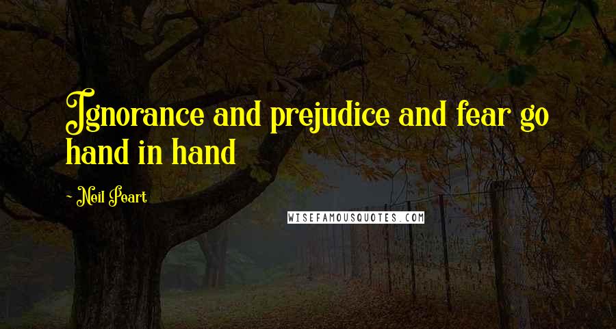 Neil Peart quotes: Ignorance and prejudice and fear go hand in hand
