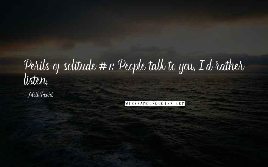 Neil Peart quotes: Perils of solitude #1: People talk to you. I'd rather listen.