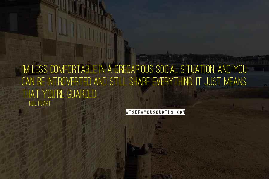 Neil Peart quotes: I'm less comfortable in a gregarious social situation, and you can be introverted and still share everything. It just means that you're guarded. Neil Peart quotes: I'm less comfortable in a gregarious social situation, and you can be introverted and still share everything. It just means that you're guarded.