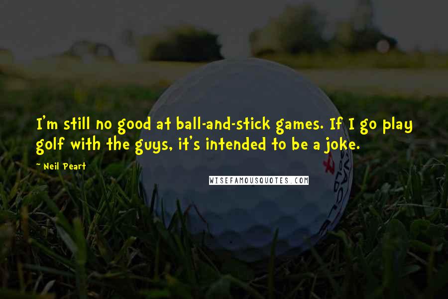 Neil Peart quotes: I'm still no good at ball-and-stick games. If I go play golf with the guys, it's intended to be a joke. Neil Peart quotes: I'm still no good at ball-and-stick games. If I go play golf with the guys, it's intended to be a joke.