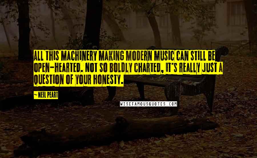 Neil Peart quotes: All this machinery making modern music can still be open-hearted. Not so boldly charted, it's really just a question of your honesty.
