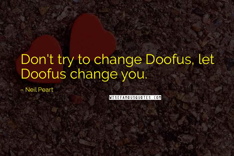 Neil Peart quotes: Don't try to change Doofus, let Doofus change you.