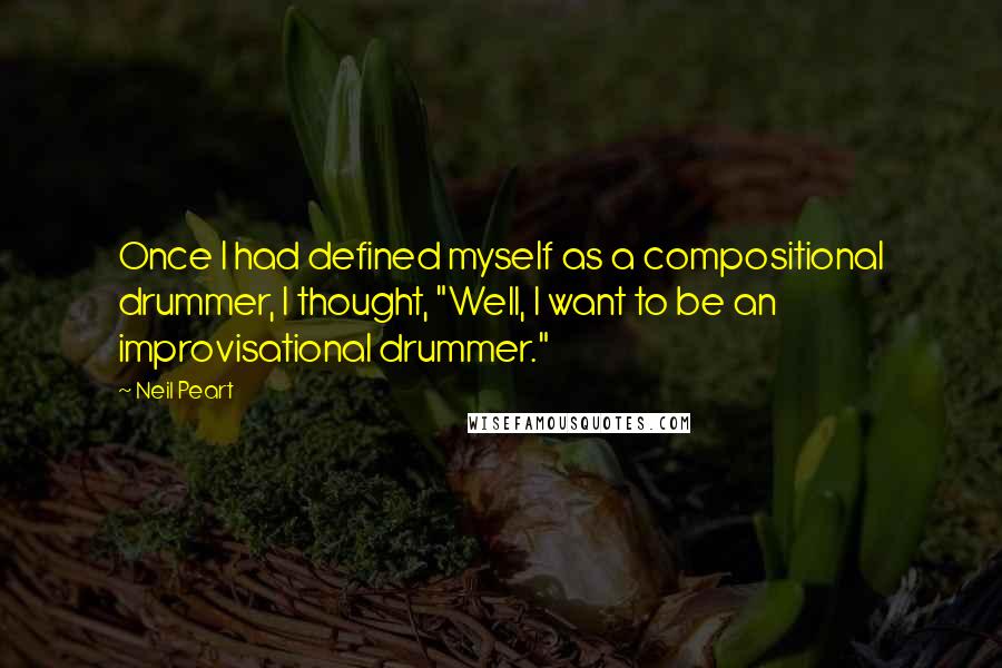 Neil Peart quotes: Once I had defined myself as a compositional drummer, I thought, "Well, I want to be an improvisational drummer." Neil Peart quotes: Once I had defined myself as a compositional drummer, I thought, "Well, I want to be an improvisational drummer."