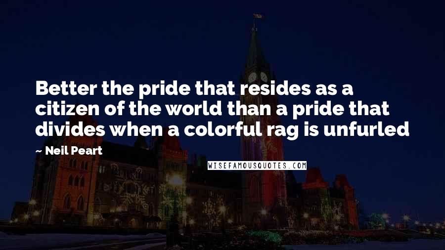 Neil Peart quotes: Better the pride that resides as a citizen of the world than a pride that divides when a colorful rag is unfurled