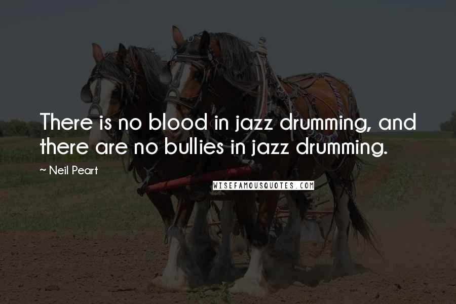 Neil Peart quotes: There is no blood in jazz drumming, and there are no bullies in jazz drumming.