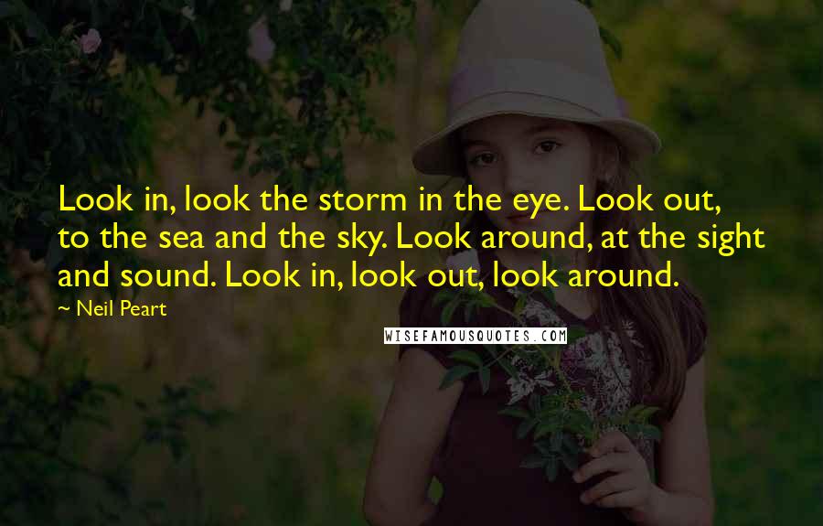 Neil Peart quotes: Look in, look the storm in the eye. Look out, to the sea and the sky. Look around, at the sight and sound. Look in, look out, look around. Neil Peart quotes: Look in, look the storm in the eye. Look out, to the sea and the sky. Look around, at the sight and sound. Look in, look out, look around.