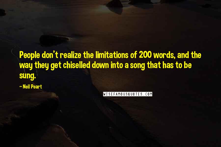 Neil Peart quotes: People don't realize the limitations of 200 words, and the way they get chiselled down into a song that has to be sung.