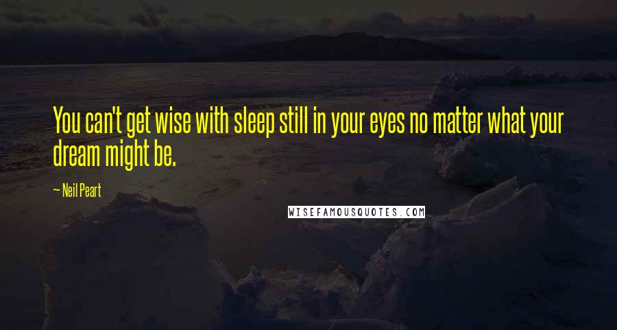Neil Peart quotes: You can't get wise with sleep still in your eyes no matter what your dream might be.