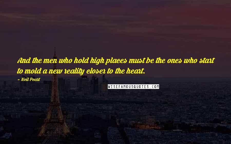 Neil Peart quotes: And the men who hold high places must be the ones who start to mold a new reality closer to the heart.