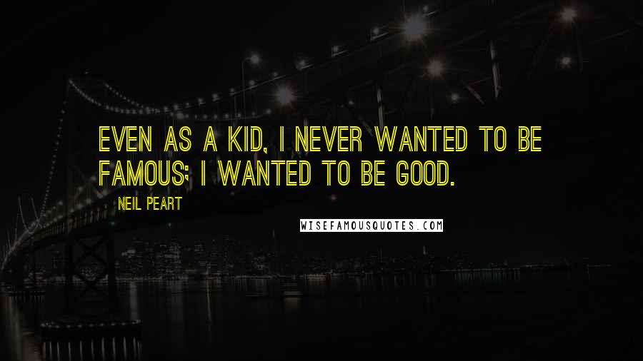 Neil Peart quotes: Even as a kid, I never wanted to be famous; I wanted to be good.