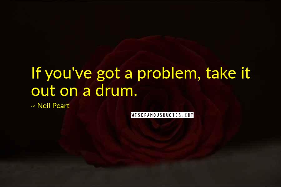 Neil Peart quotes: If you've got a problem, take it out on a drum.