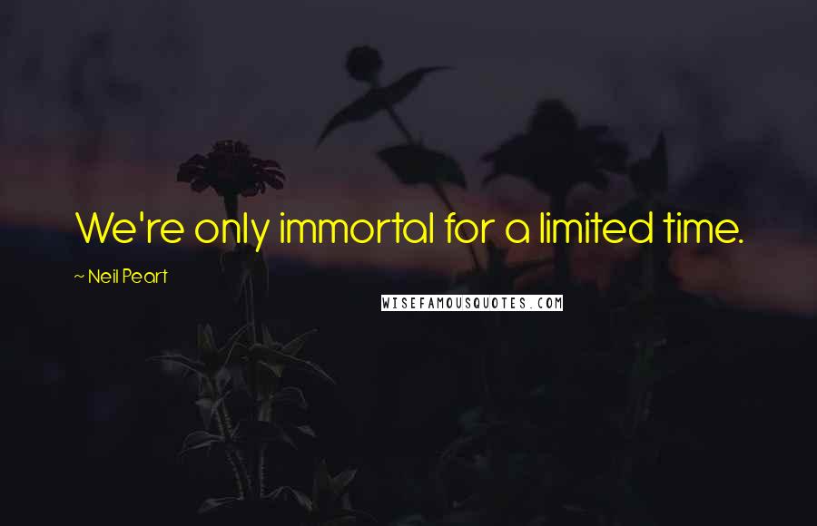 Neil Peart quotes: We're only immortal for a limited time.
