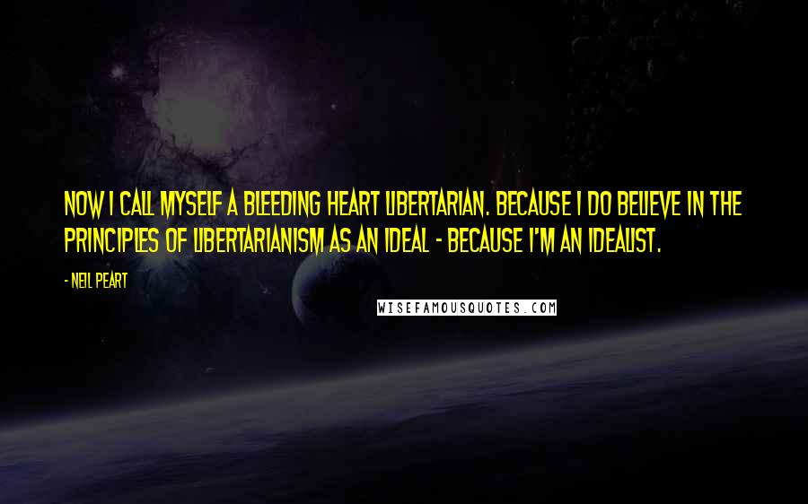 Neil Peart quotes: Now I call myself a bleeding heart libertarian. Because I do believe in the principles of Libertarianism as an ideal - because I'm an idealist.