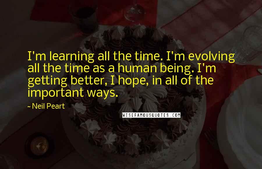 Neil Peart quotes: I'm learning all the time. I'm evolving all the time as a human being. I'm getting better, I hope, in all of the important ways.